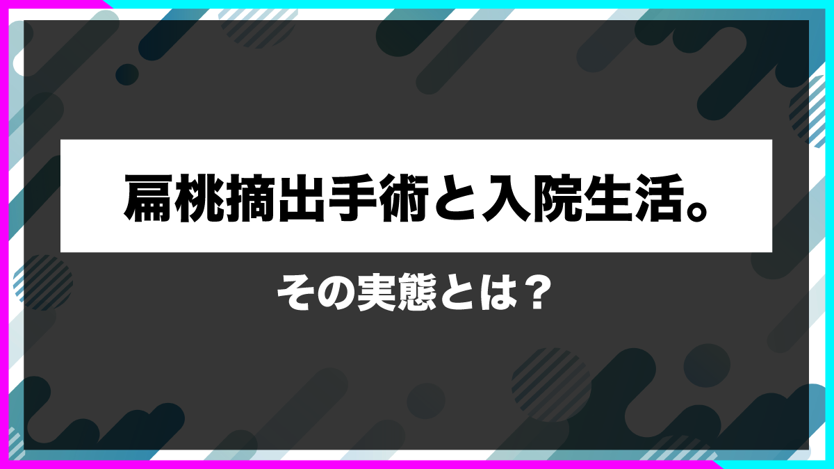 扁桃摘出手術と入院生活。その実態とは？