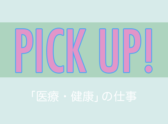 PICK UP! 「医療・健康」の仕事