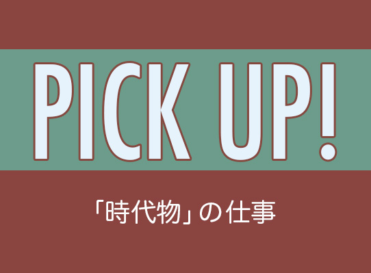 PICK UP！　「時代物」の仕事