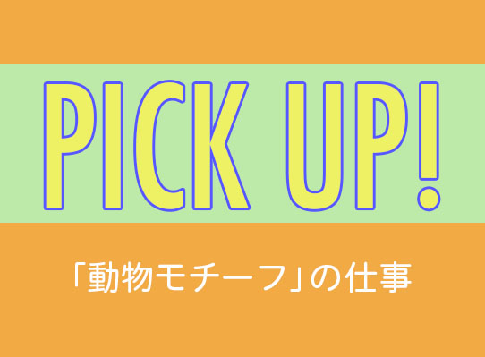 PICK UP！　「動物モチーフ」の仕事