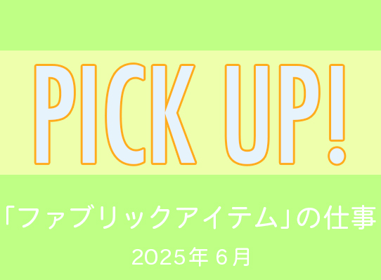 PICK UP！　「ファブリックアイテム」の仕事／2025年６月