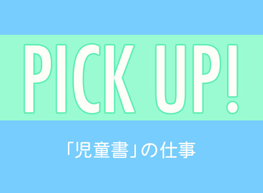 PICK UP！　「児童書」の仕事