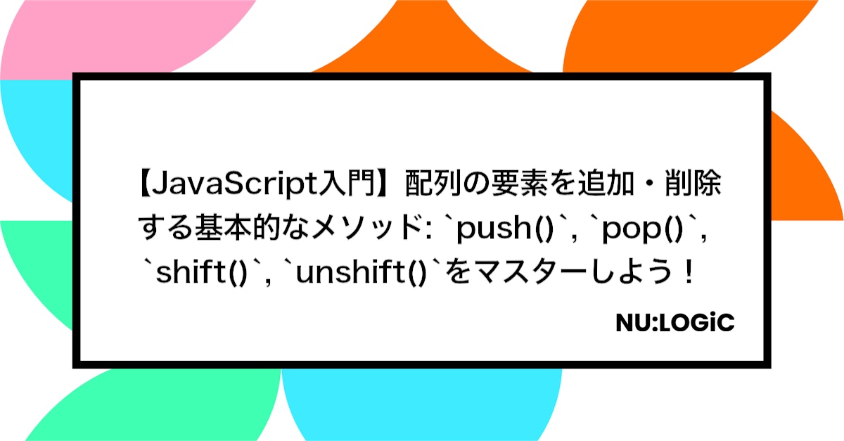 【JavaScript入門】配列の要素を追加・削除する基本的なメソッド: `push()`, `pop()`, `shift()`, `unshift()`をマスターしよう！