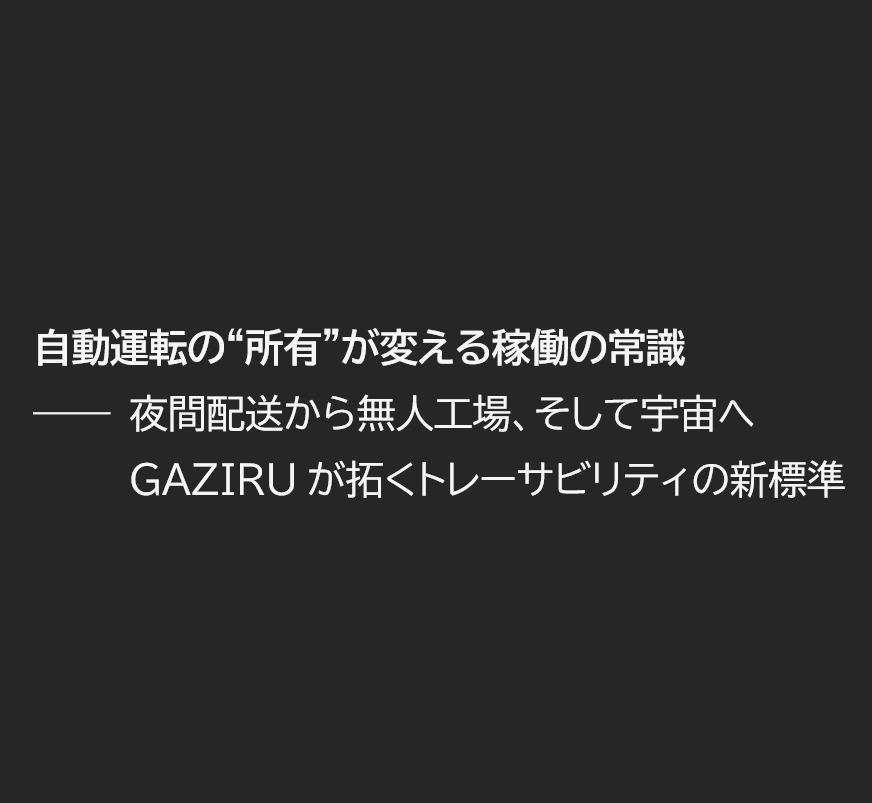 自動運転車両の“所有”が変える稼働の常識 ―― 夜間配送から無人工場、そして宇宙へ GAZIRUが拓くトレーサビリティの新標準