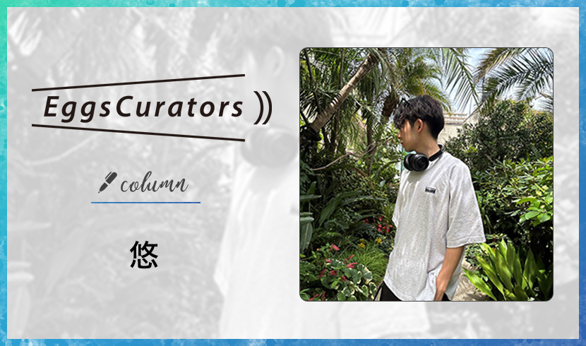 Eggs Curators コラム 悠 vol.3