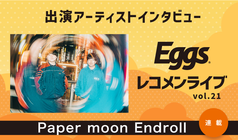 Eggsレコメンライブvol.21出演！〜Paper moon Endroll〜