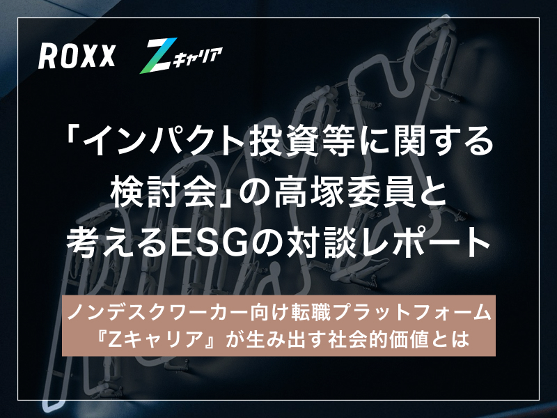 【ROXX】「インパクト投資等に関する検討会」の高塚委員と考えるESGの対談レポート 〜 ノンデスクワーカー向け転職プラットフォーム『Zキャリア』が生み出す社会的価値とは 〜