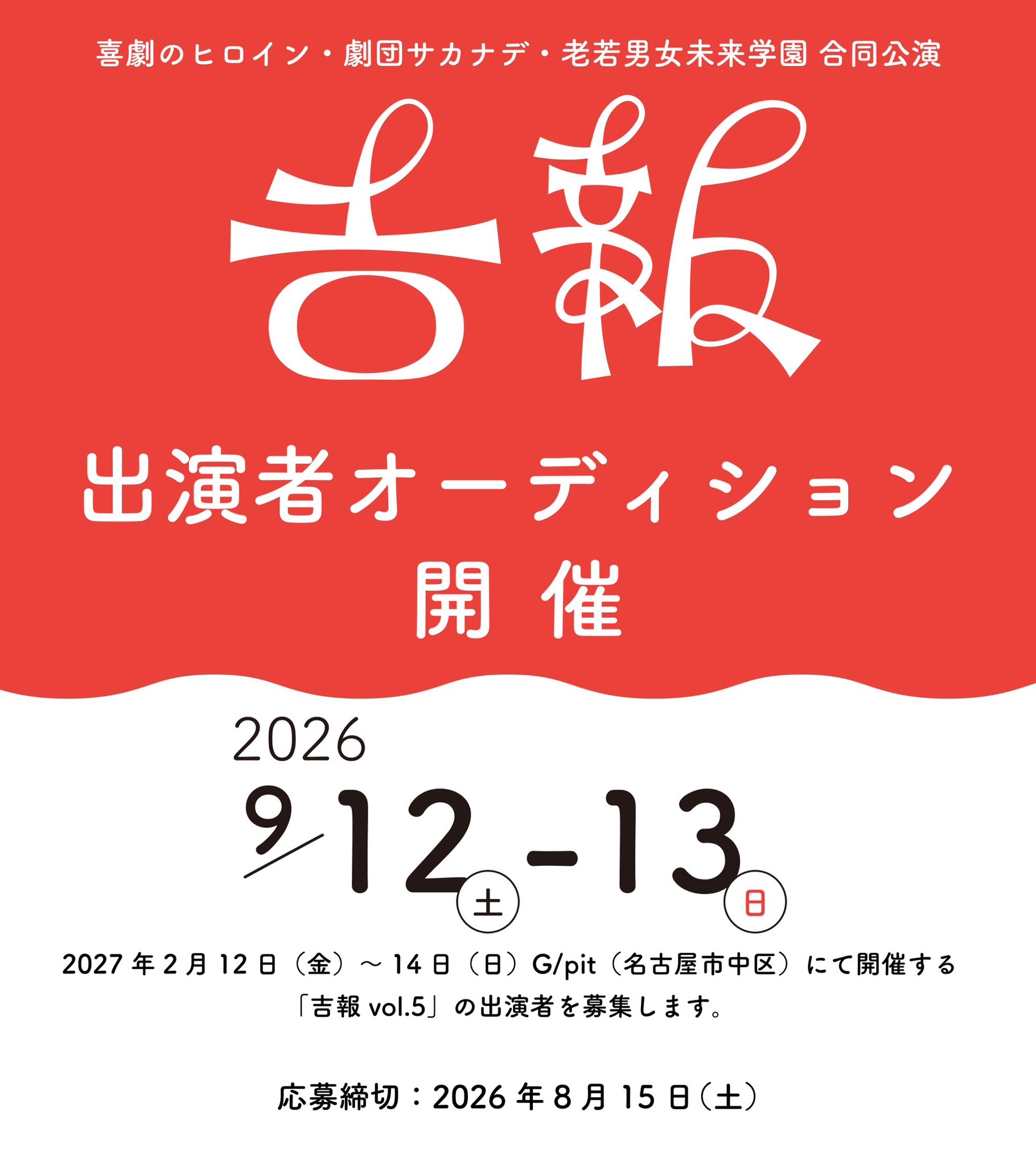 「吉報」出演者オーディション告知用の画像。
画面上部には赤色の背景に白い文字で「喜劇のヒロイン・劇団サカナデ・老若男女未来学園 合同公演 吉報 出演者オーディション開催」の文字。
下部には白色の背景に黒い文字で「オーディション日程:2026年9月12日から13日 実施概要:2027年2月12日から14日、名古屋市中区G/pitにて開催する『吉報 vol.5』の出演者を募集します。 応募締切:2026年8月15日土曜日」の文字。