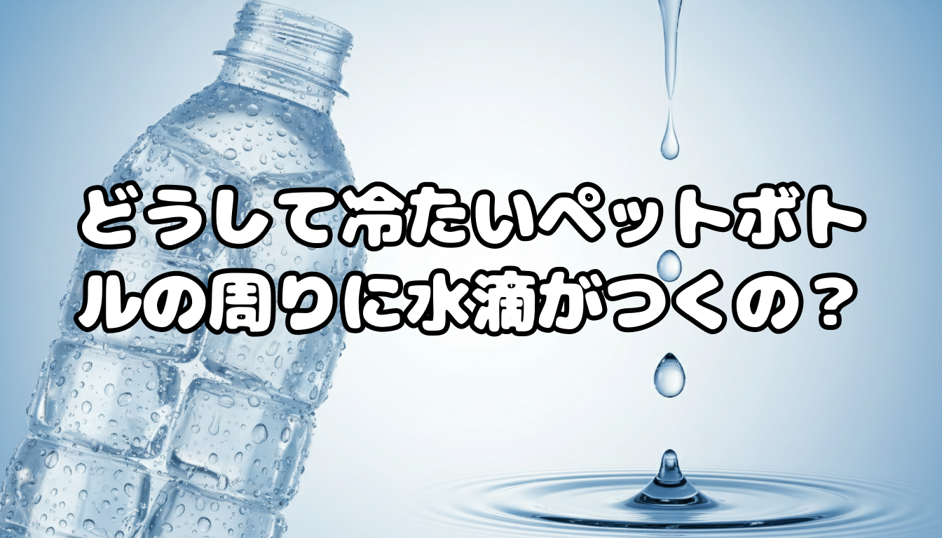 どうして冷たいペットボトルの周りに水滴がつくの?