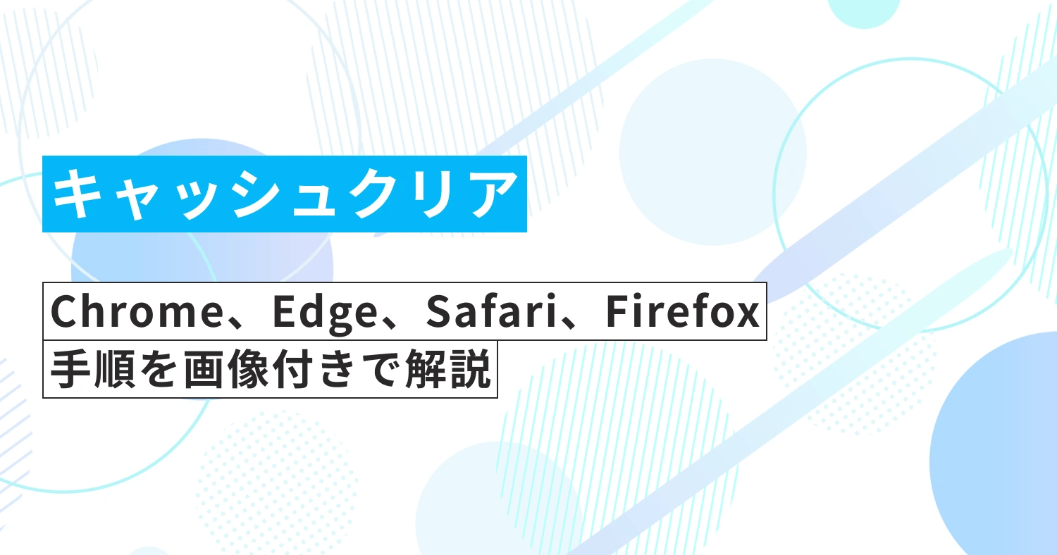 【ブラウザのキャッシュをクリアする方法】Chrome、Edge、Safari、Firefoxの手順を画像付きで解説