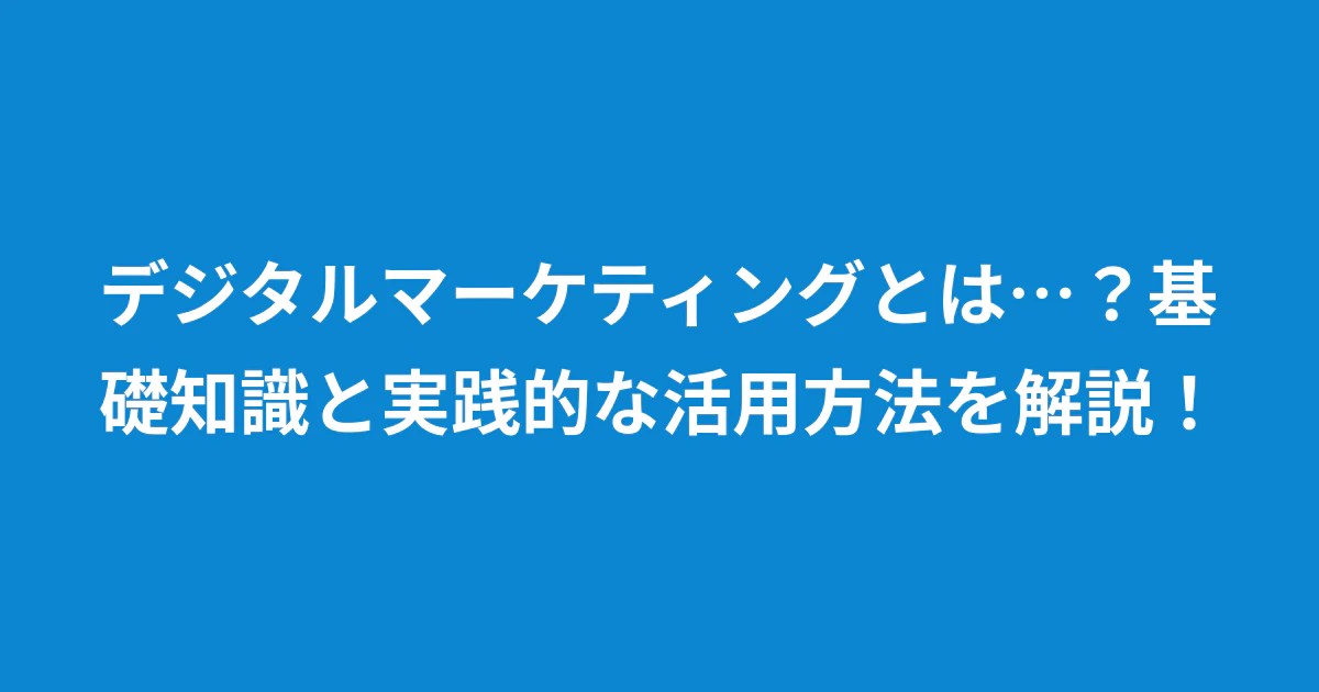 デジタルマーケティングとは…?基礎知識と実践的な活用方法を解説!