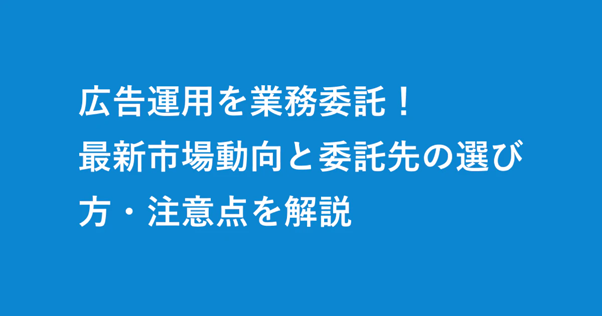 広告運用を業務委託で依頼したい方へ 最新市場動向と委託先の選び方・注意点を解説