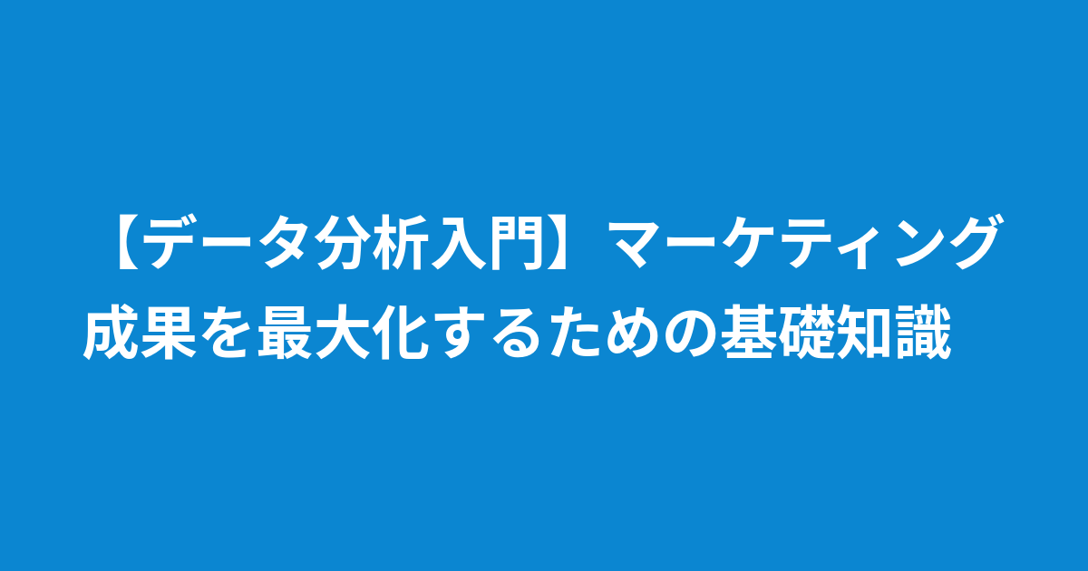 【データ分析入門】マーケティング成果を最大化するための基礎知識