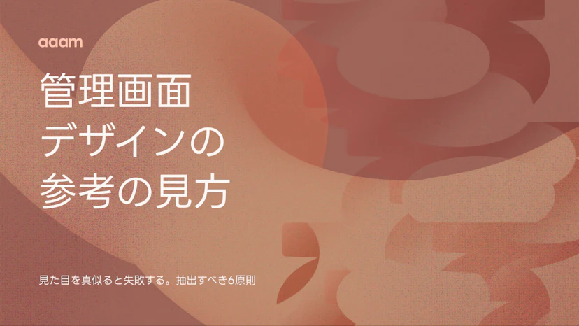 管理画面のUIデザイン、参考を真似ると失敗する｜抽出すべき6つの設計原則