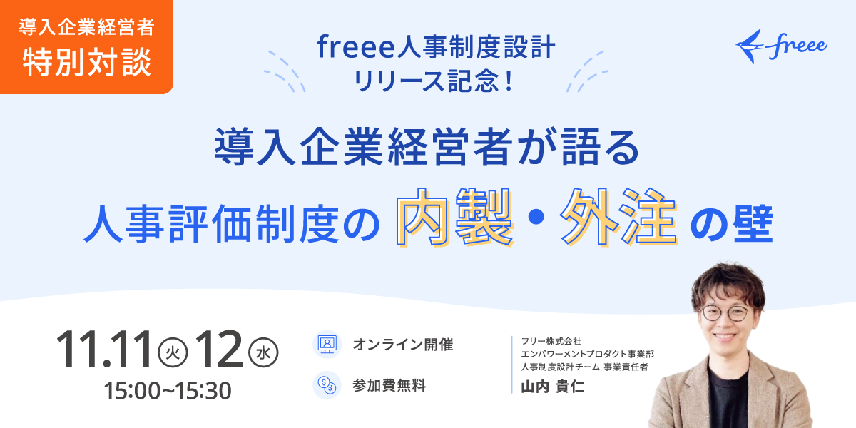 
freeeの人事制度設計リリース記�念として開催されるオンラインイベントの告知画像です。タイトルは「導入企業経営者が語る 人事評価制度の 内製・外注 の壁」で、左上のオレンジ色の枠に「導入企業経営者 特別対談」とあります。開催日時は「11.11(火)・12(水) 15:00〜15:30」で、オンライン開催、参加無料であることが示されています。登壇者として、フリー株式会社 エンパワーメントプロダクト事業部 人事制度設計チーム 事業責任者である山内 貴仁氏の顔写真と氏名が掲載されています。右上にfreeeのロゴがあります。