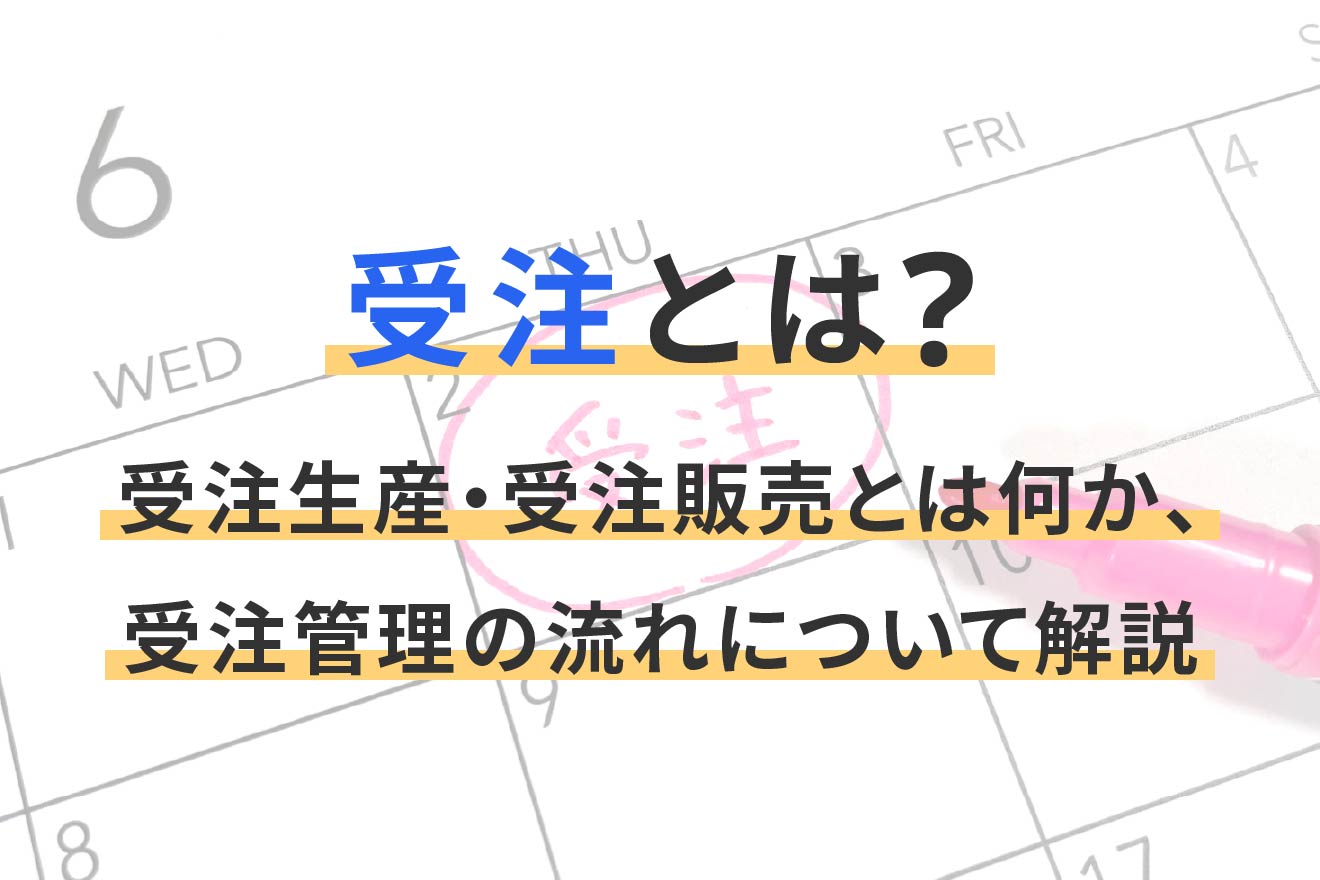 受注とは？受注生産・受注販売とは何か、受注管理の流れについて解説 