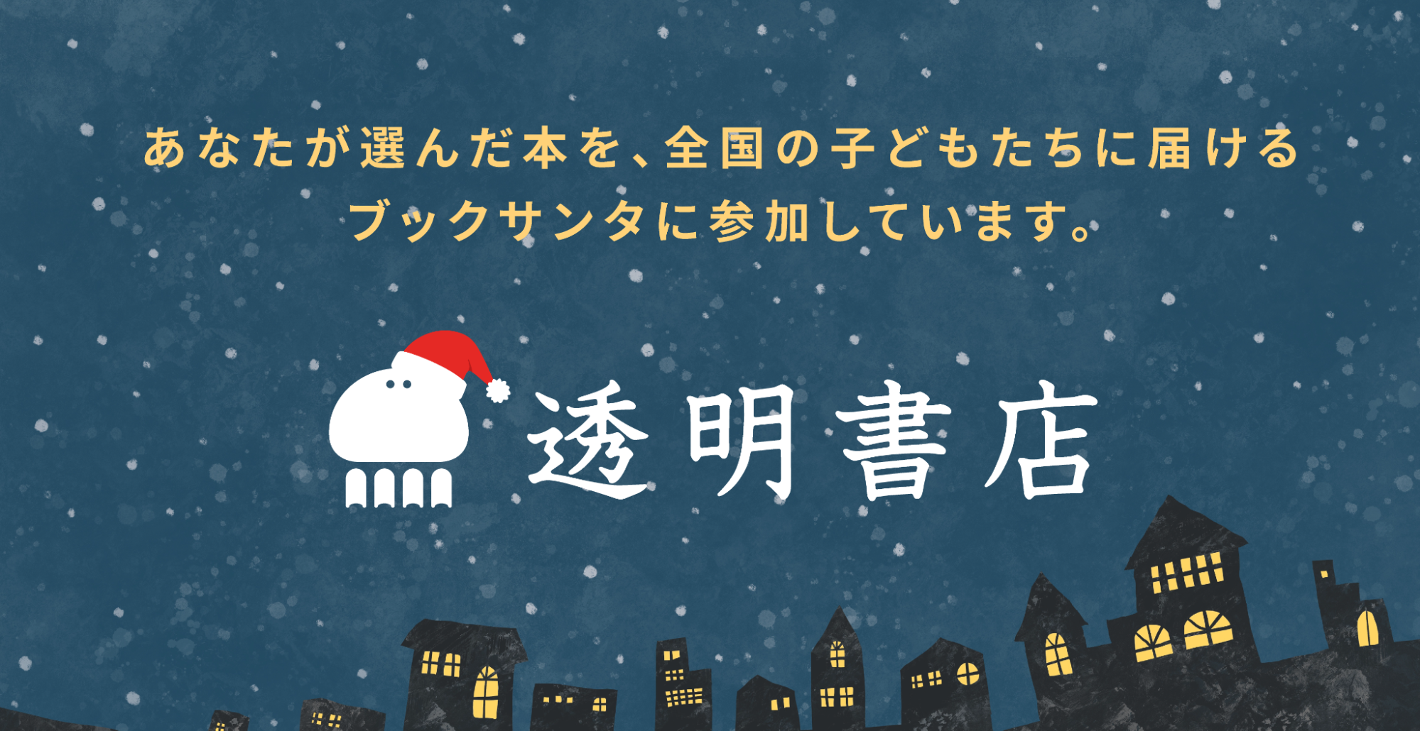 クリスマスをテーマにしたイラストの画像です。満天の星が輝く夜空を背景に、雪がちらつく様子が描かれています。下部には雪をかぶった家々がシルエットで描かれており、暖かな光が窓から漏れています。中央にはサンタ帽をかぶった白いキャラクターと、その横に「透明書店」という店名が白色で書かれています。その上には、「あなたが選んだ本を、全国の子どもたちに届けるブックサンタに参加しています。」というメッセージが、星空に溶け込むように配置されています。全体的に温かく、心和む雰囲気の画像です。