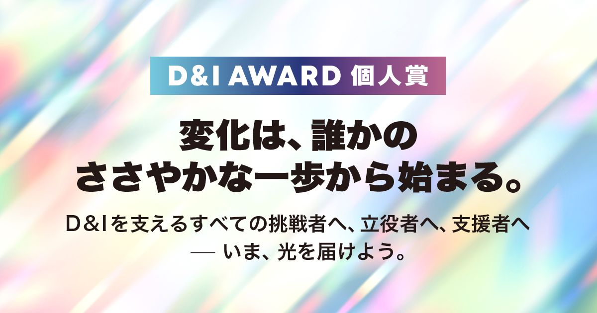 「D&I AWARD 個人賞」という文字が中央上部にあり、その下に「変化は、誰かのささやかな一歩から始まる。」というキャッチコピーが大きく書かれています。さらにその下には、「D&Iを支えるすべての挑戦者へ、立役者へ、支援者へ――いま、光を届けよう。」というメッセージが添えられています。背景は、虹色のような、光が反射したようなぼかしのある抽象的なデザインです。