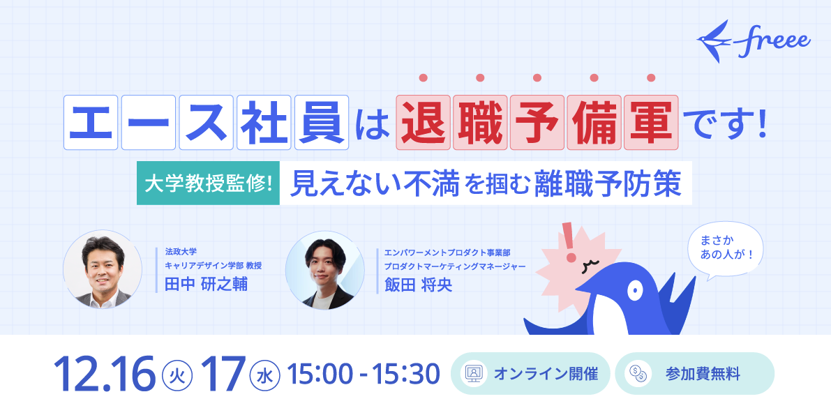 freeeが開催するウェビナーの告知画像です。「エース社員は退職予備軍です！」という強いメッセージが大きく表示され、「大学教授監修！見えない不満を掴む離職予防策」というテーマで開催されることがわかります。開催日時は12月16日（火）と17日（水）の15:00～15:30で、オンライン開催、参加費無料です。登壇者として、法政大学キャリアデザイン学部教授の田中 研之輔氏と、freeeのエンパワーメントプロダクト事業部プロダクトマーケティングマネージャーである飯田 将央氏の2名が顔写真と共に紹介されています。右下には驚いたような表情の鳥のイラストがあり、「まさかあの人が！」という吹き出しが��添えられ、ウェビナーの内容への興味を引くデザインとなっています。