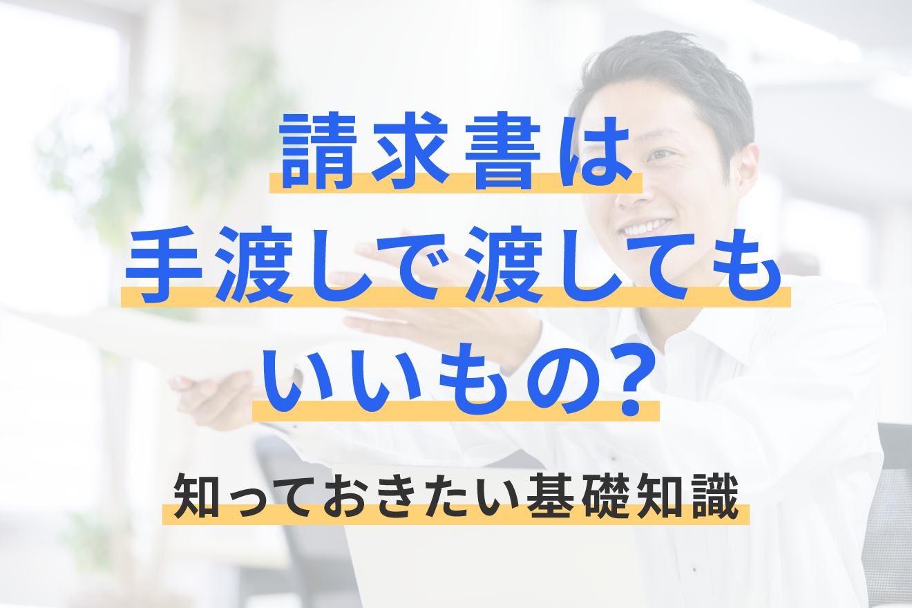 請求書は手渡しで渡してもいいもの？知っておきたい基礎知識 | 経営者 