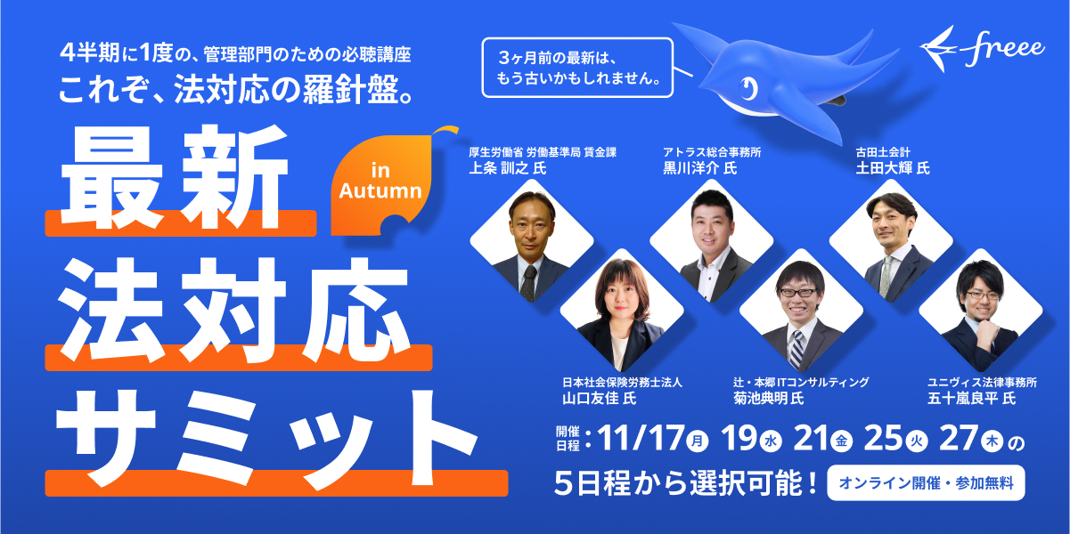 大きな文字で「最新 法対応サミット」とあり、副題として「4半期に1度の、管理部門のための必聴講座 これぞ、法対応の羅針盤。」と記載されています。また、「3ヶ月前の最新は、もう古いかもしれません。」というメッセージもあります。登壇者として、厚生労働省 労働基準局 賃金課の上条 訓之氏、アトラス総合事務所の黒川 洋介氏、古田土会計の土田 大輝氏、日本社会保険労務士法人の山口 友佳氏、本郷ITコンサルティングの菊池 典明氏、ユニヴィス法律事務所の五十嵐 良平氏の顔写真と氏名が掲載されています。開催日程は11/17、19、21、25、27の5日程から選択可能で、「オンライン開催・参加無料」と案内されています。右上にfreeeのロゴと青い鳥のマスコットがデザインされています。
