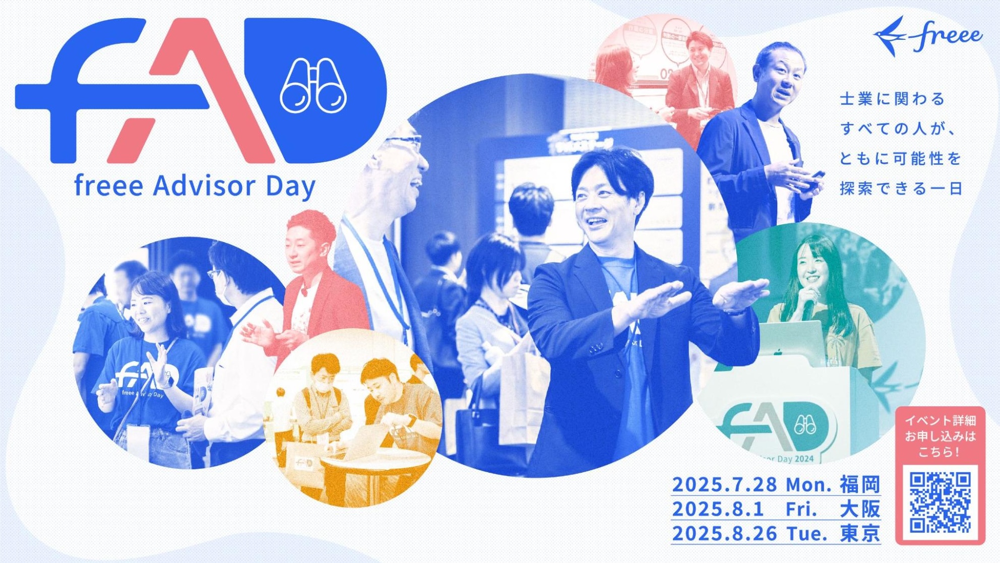 「freee Advisor Day」の宣伝画像です。中央には笑顔の日本人男性が紺色のジャケットを着て、両手を広げている様子が写っています。その周囲には、様々な人々が協力してラップトップを使ったり、会話したりしている様子を捉えた複数の円形の写真が配置されており、皆がプロフェッショナルなイベントに参加しているように見えます。左上には、��様式化された「FAD」の文字と双眼鏡のアイコンを含む「freee Advisor Day」のロゴが大きく表示されています。右上には「freee」のロゴと、「土に携わるすべての人が、ともに可能性を探索できる一日」という日本語のテキストがあります。中央の画像の下には、イベントの日程と場所が記載されており、2025年7月28日が福岡、2025年8月1日が大阪、2025年8月26日が東京となっています。右下には、イベントの詳細と登録のためのQRコードも見えます。