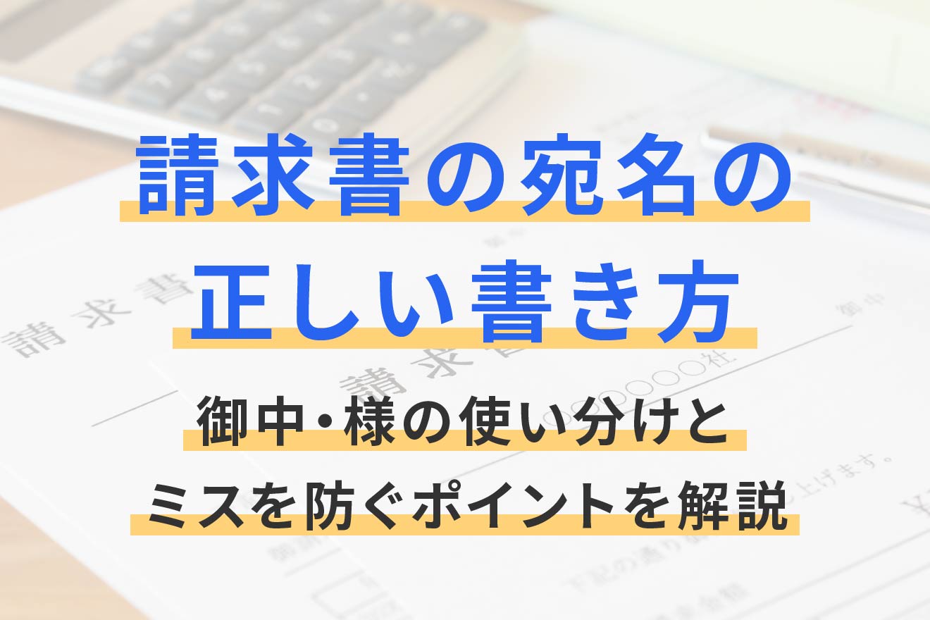 請求書の宛名の正しい書き方｜御中・様の使い分けとミスを防ぐポイント