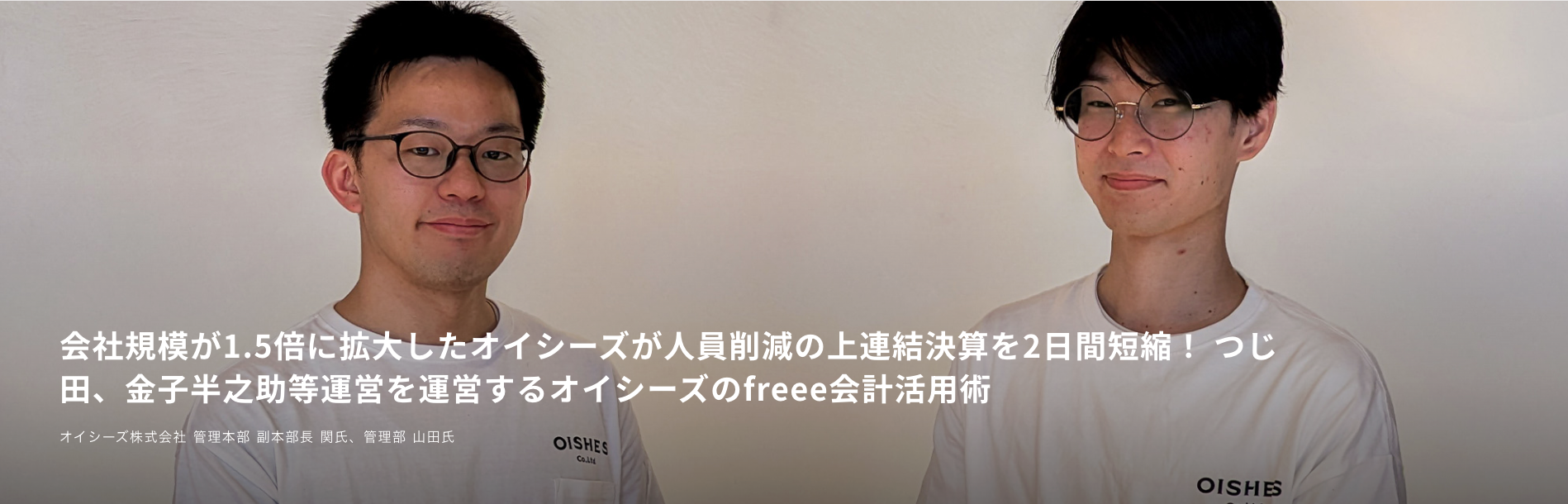 2人の男性が写っており、そのうちの1人はメガネをかけています。画像の下部には日本語のテキストオーバーレイがあり、「会社規模が1.5倍に拡大したオイシーズが人員削減の上連結決算を2日間短縮！つじ田、金子半之助等運営を運営するオイシーズのfreee会計活用術」と書かれています。さらに、「オイシーズ株式会社 代表取締役 水木辻田、取締役 金子賢治」という記述もあります。