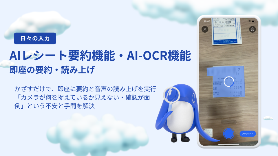 日々の入力機能の紹介スライド。「日々の入力:AIレシート要約機能・AI-OCR機能 即座の要約・読み上げ」というタイトル。カメラをかざすだけで内容を要約し音声で読み上げる旨の説明。右側には、虫眼鏡を持ったペンギンのようなキャラクターと、スマホのカメラでレシートをスキャンしている実機操作画面のイメージ。