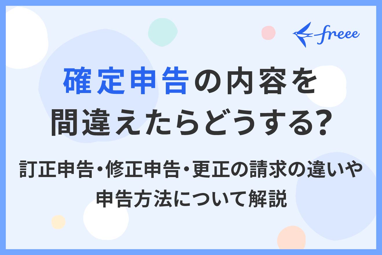 確定申告の内容を間違えたらどうする？訂正申告・修正申告・更正の請求の違いや申告方法について解説 | 経営者から担当者にまで役立つバックオフィス基礎知識  | クラウド会計ソフト freee