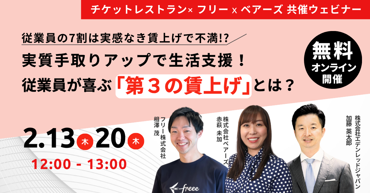 「チケットレストラン×フリー×ベアーズ 共催ウェビナー」従業員の7割は実感なき賃上げで不満⁉～実質手取りアップで生活支援！従業員が喜ぶ「第3の賃上げ」とは？～無料オンライン開催。開催日時：2025年2月13日（木）、2025年2月20日（木）12:00~13:00、登壇者：フリー株式会社 相澤 茂、株式会社ベアーズ 赤萩 未加、株式会社エデンレッドジャパン 加藤 英太郎