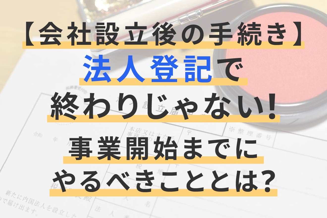 会社設立後の手続き】法人登記で終わりじゃない！事業開始までにやる