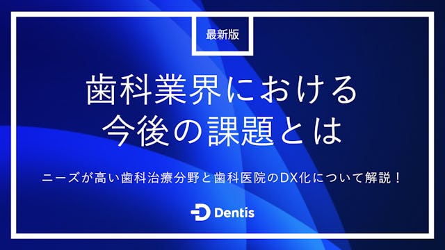 【最新版】歯科業界における今後の課題とは？ニーズが高い歯科治療分野と歯科医院のDX化について解説！