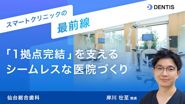 スマートクリニックの最前線：仙台総合歯科　　「1拠点完結」を支える、シームレスな医院づくり