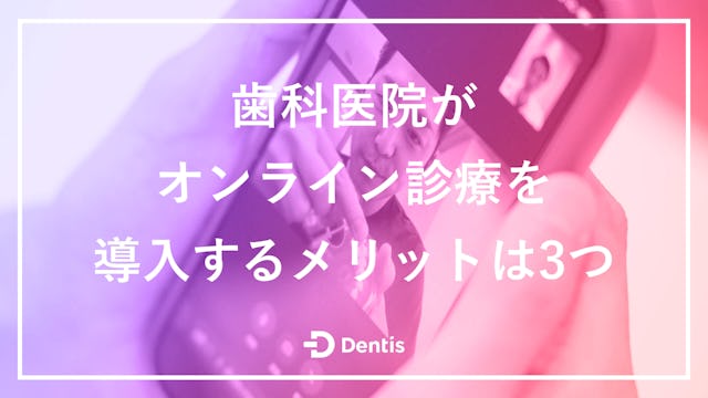 歯科医院がオンライン診療を導入するメリットは3つ｜注意点や対応可能な歯科疾患・範囲も解説！