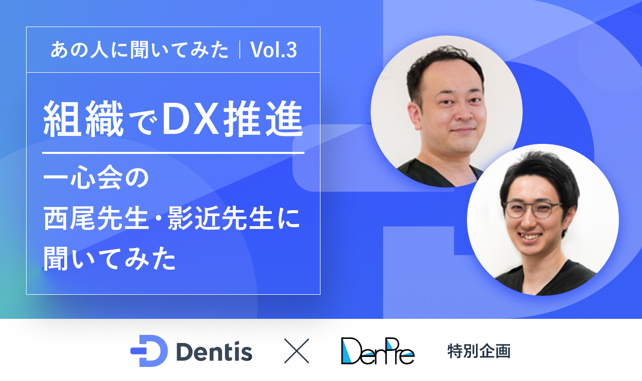 【Dentis × DenPre特別企画】あの人に聞いてみた Vol.3、医療法人社団一心会・西尾匡弘先生、影近史也先生