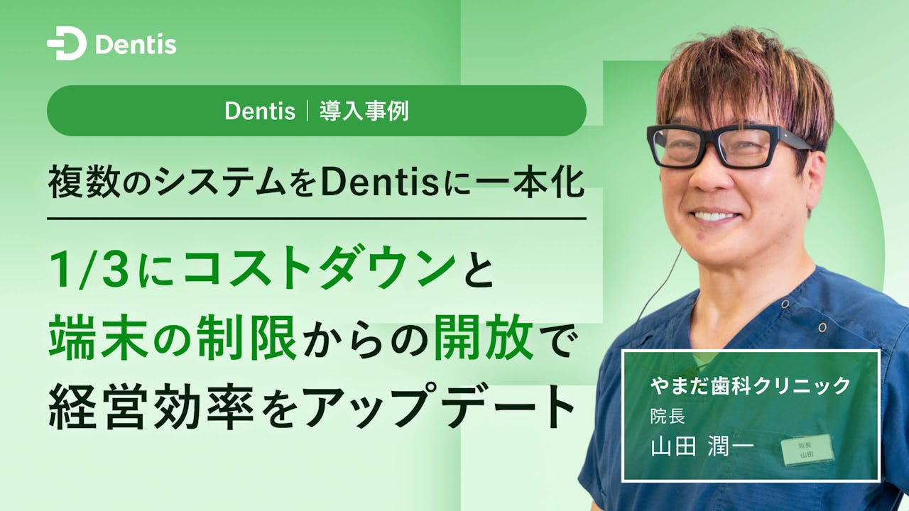 複数のシステムをDentisに一本化 1/3にコストダウンと端末の制限からの開放で経営効率をアップデート