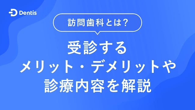 訪問歯科とは？受診するメリット・デメリットや診療内容を解説