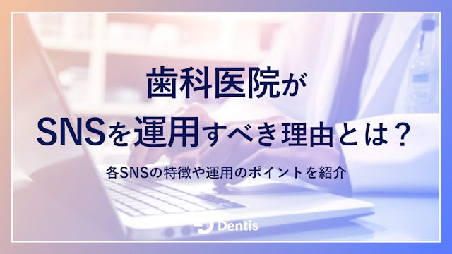 【歯科医院向け】歯科医院がSNSを運用すべき理由とは？各SNSの特徴や運用のポイントを紹介！