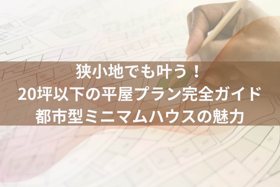 狭小地でも叶う！20坪以下の平屋プラン完全ガイド：都市型ミニマムハウスの魅力