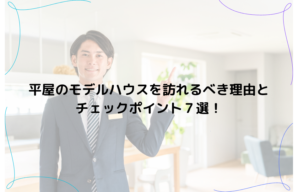 平屋のモデルハウスを訪れるべき理由とチェックポイント7選！失敗しない家づくりのコツ