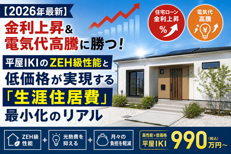 【2026年最新】金利上昇＆電気代高騰に勝つ！平屋IKIのZEH級性能と低価格が実現する「生涯住居費」最小化のリアル