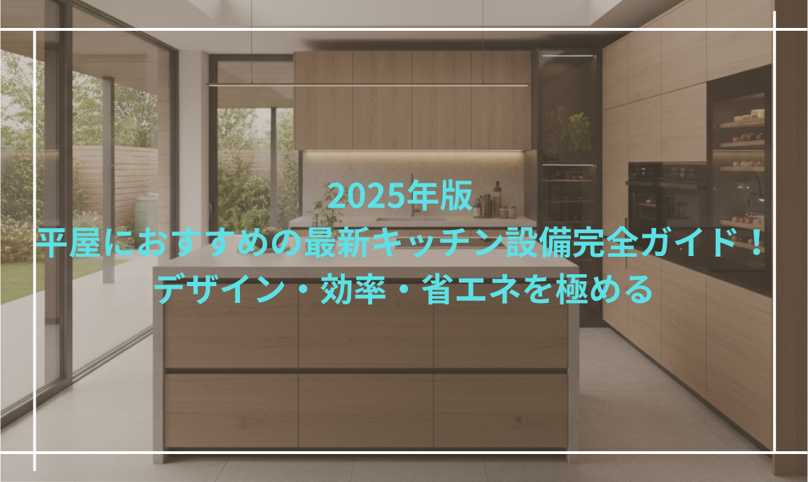 2025年版 平屋におすすめの最新キッチン設備完全ガイド！デザイン・効率・省エネを極める