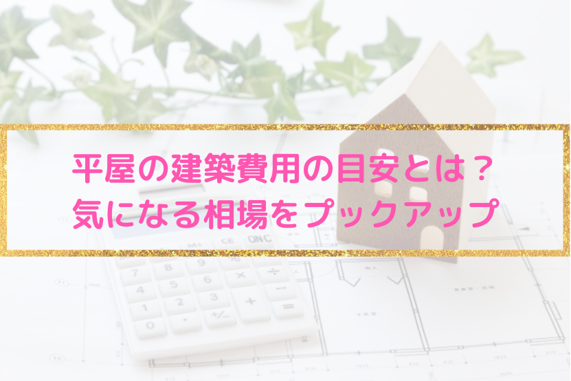 平屋の建築費用の目安とは？気になる相場をピックアップ