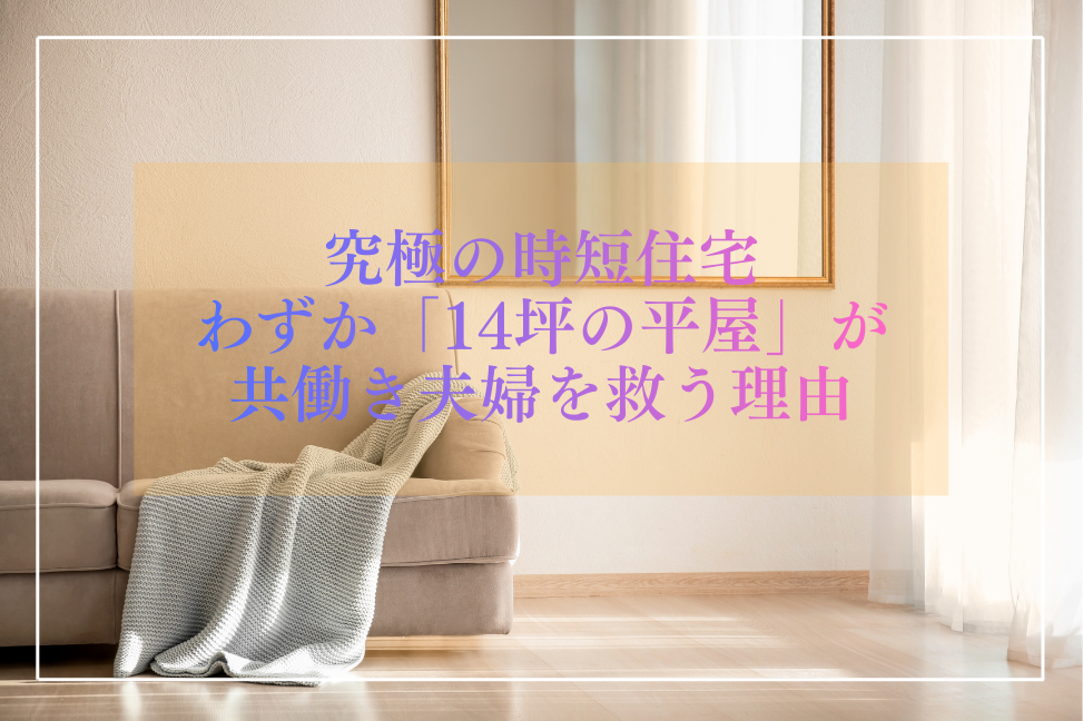 「掃除機をかける時間が、人生で一番無駄だ」と思うあなたへ。究極の時短住宅わずか「14坪の平屋」が、共働き夫婦(アクティブ夫婦)を救う理由