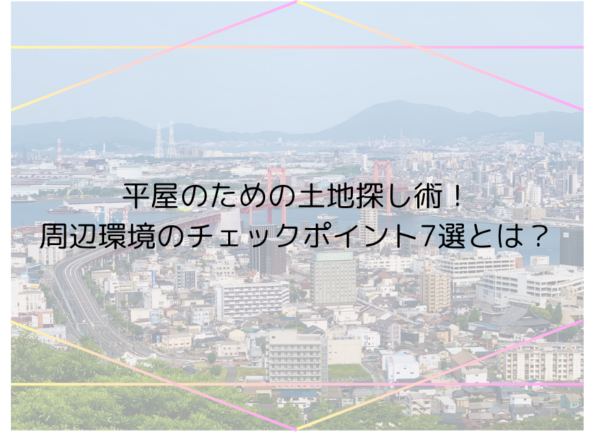平屋のための土地探し術！周辺環境のチェックポイント7選とは？