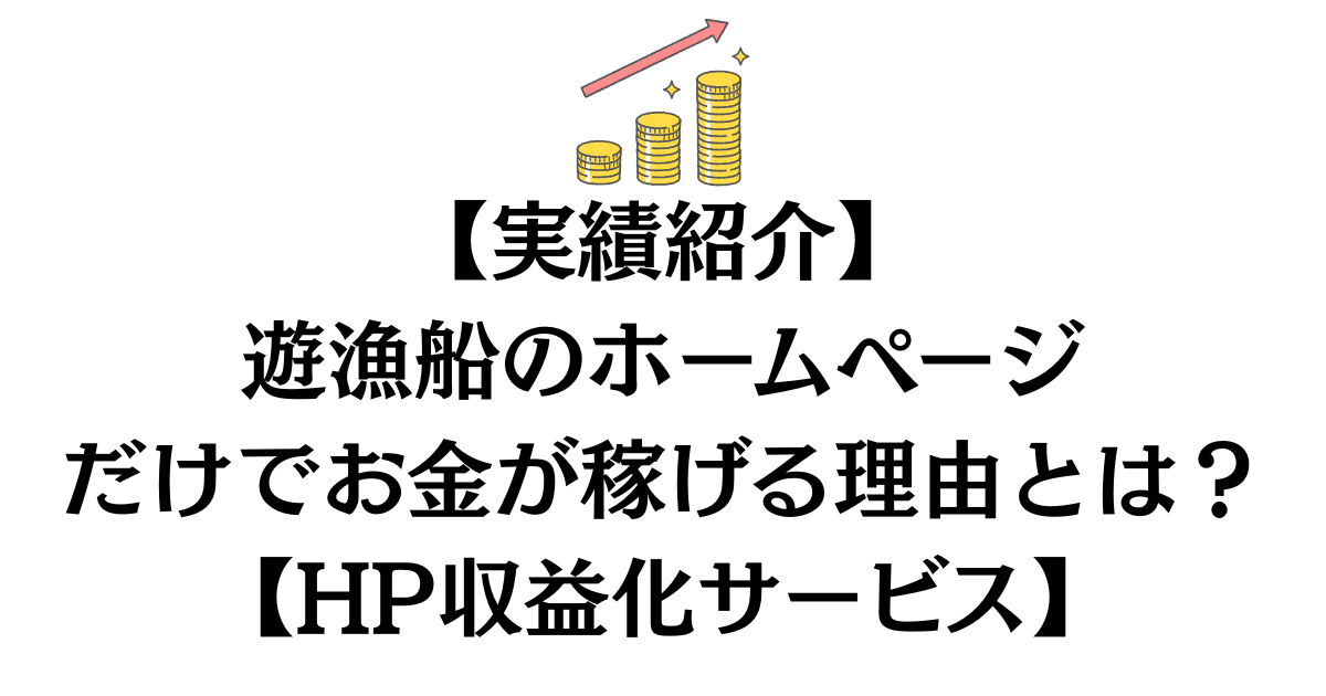 【実績紹介】遊漁船のホームページ、あるだけでお金が稼げる理由とは？【HP収益化サービス】