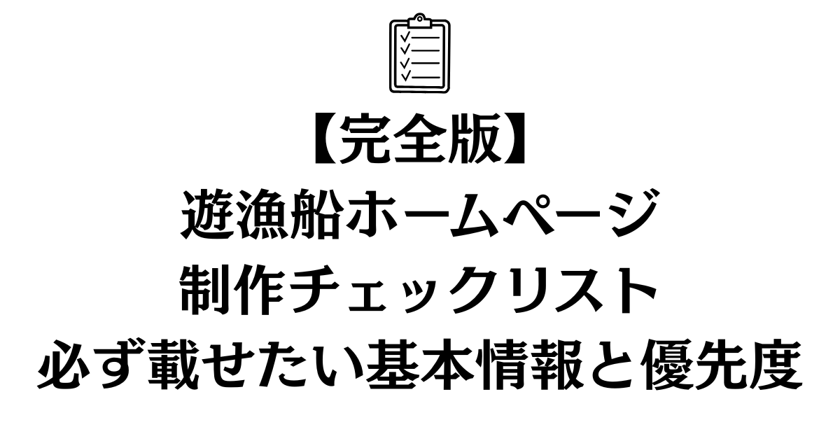 【完全版】遊漁船ホームページ制作チェックリスト｜必ず載せたい基本情報と優先度
