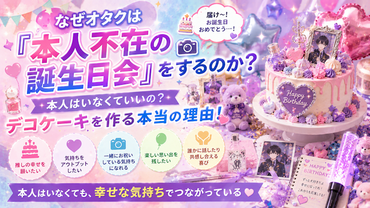 ◼️なぜオタクは『本人不在の誕生日会』をするのか？ 🎂本人はいなくていいの？デコケーキを作る本当の理由！