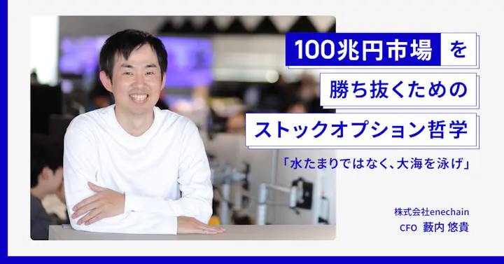 100兆円市場を勝ち抜くためのストックオプション哲学「水たまりではなく、大海を泳げ」──enechain CFO 藪内悠貴さん